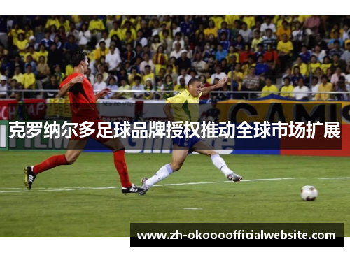 克罗纳尔多足球品牌授权推动全球市场扩展