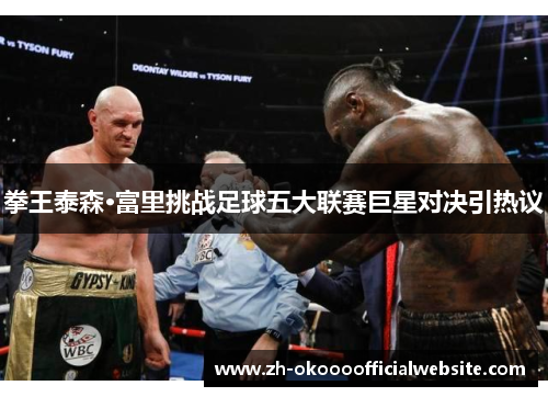 拳王泰森·富里挑战足球五大联赛巨星对决引热议