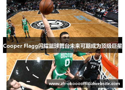 Cooper Flagg闪耀篮球舞台未来可期成为顶级巨星