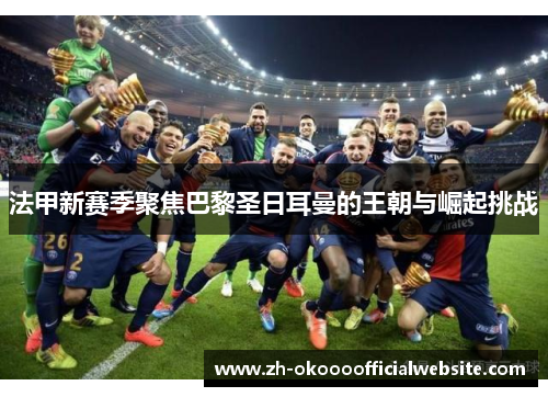 法甲新赛季聚焦巴黎圣日耳曼的王朝与崛起挑战
