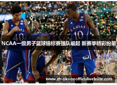 NCAA一级男子篮球锦标赛强队崛起 新赛季精彩纷呈