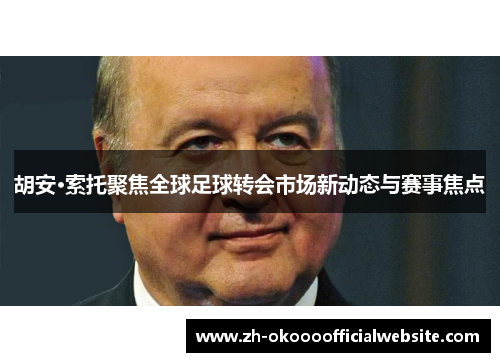 胡安·索托聚焦全球足球转会市场新动态与赛事焦点