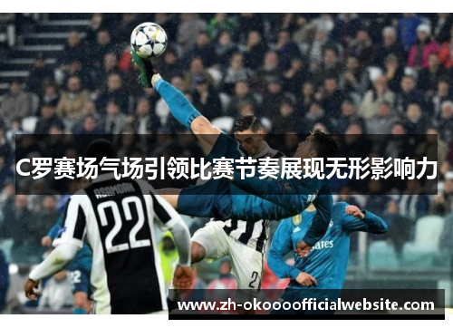 C罗赛场气场引领比赛节奏展现无形影响力