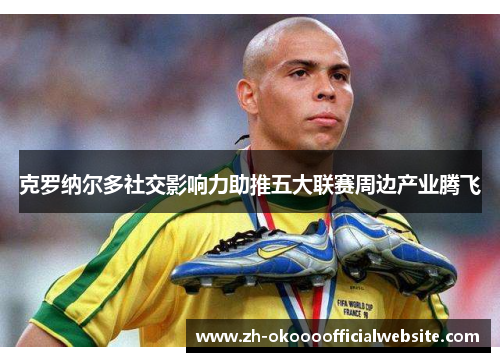 克罗纳尔多社交影响力助推五大联赛周边产业腾飞