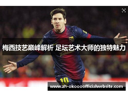 梅西技艺巅峰解析 足坛艺术大师的独特魅力